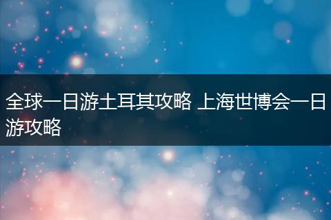 全球一日游土耳其攻略 上海世博会一日游攻略