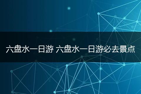 六盘水一日游 六盘水一日游必去景点