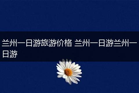 兰州一日游旅游价格 兰州一日游兰州一日游