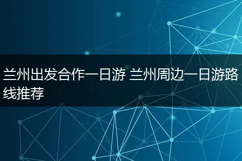 兰州出发合作一日游 兰州周边一日游路线推荐