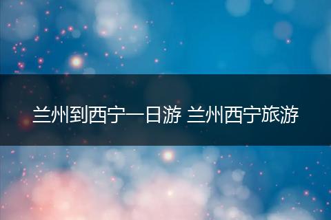 兰州到西宁一日游 兰州西宁旅游