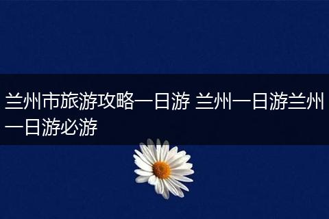 兰州市旅游攻略一日游 兰州一日游兰州一日游必游