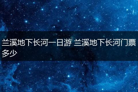兰溪地下长河一日游 兰溪地下长河门票多少