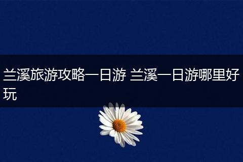 兰溪旅游攻略一日游 兰溪一日游哪里好玩