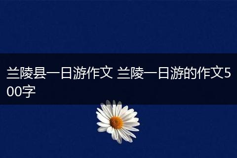 兰陵县一日游作文 兰陵一日游的作文500字