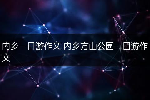 内乡一日游作文 内乡方山公园一曰游作文