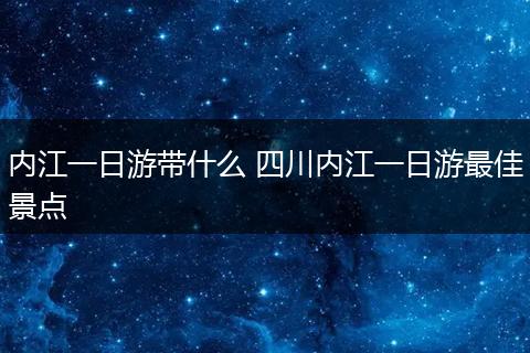 内江一日游带什么 四川内江一日游最佳景点