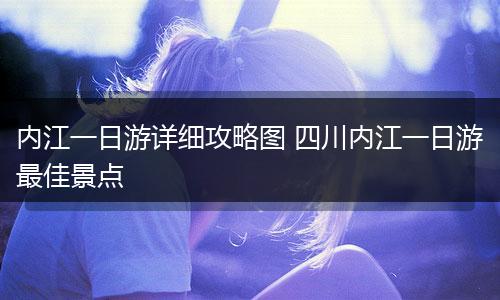 内江一日游详细攻略图 四川内江一日游最佳景点