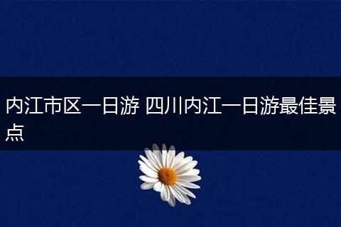 内江市区一日游 四川内江一日游最佳景点