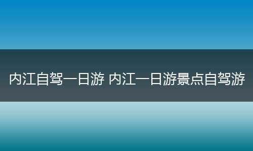 内江自驾一日游 内江一日游景点自驾游