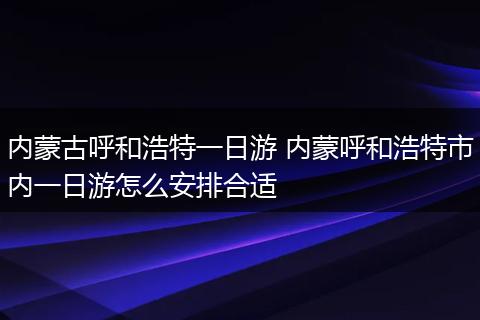 内蒙古呼和浩特一日游 内蒙呼和浩特市内一日游怎么安排合适