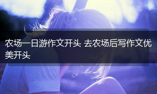 农场一日游作文开头 去农场后写作文优美开头