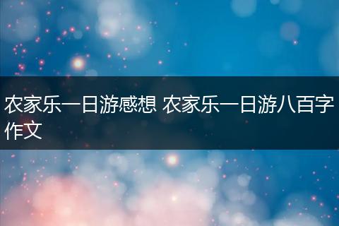 农家乐一日游感想 农家乐一日游八百字作文