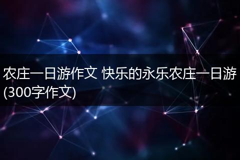 农庄一日游作文 快乐的永乐农庄一日游(300字作文)