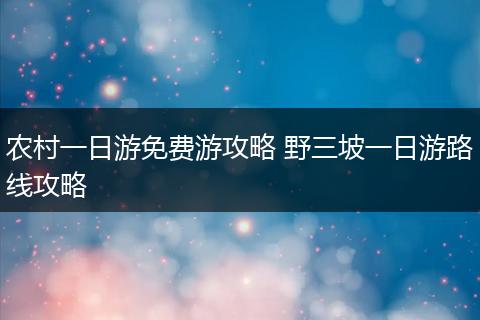 农村一日游免费游攻略 野三坡一日游路线攻略