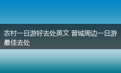 农村一日游好去处英文 晋城周边一日游最佳去处