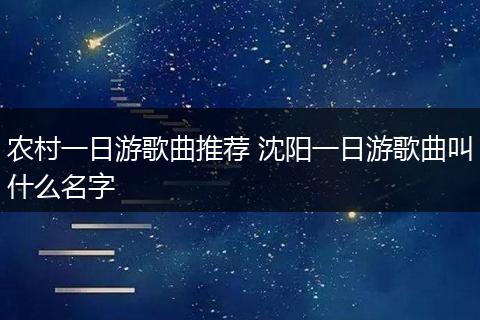 农村一日游歌曲推荐 沈阳一日游歌曲叫什么名字