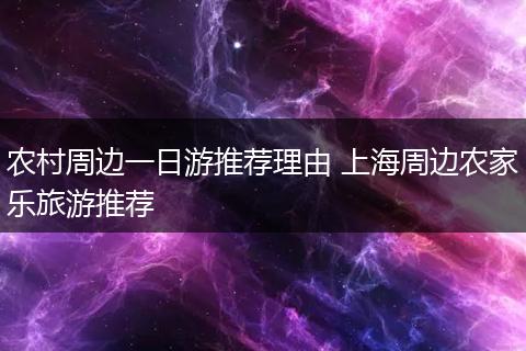 农村周边一日游推荐理由 上海周边农家乐旅游推荐
