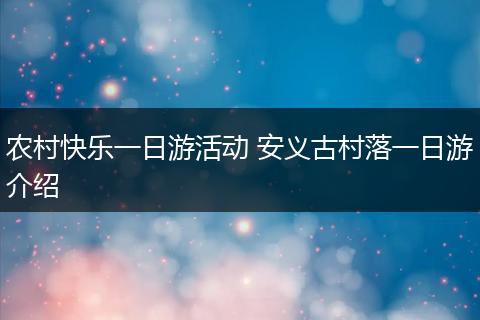 农村快乐一日游活动 安义古村落一日游介绍