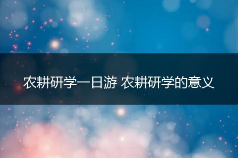 农耕研学一日游 农耕研学的意义