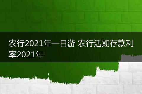 农行2021年一日游 农行活期存款利率2021年