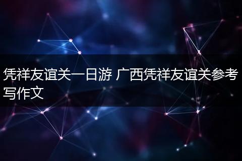 凭祥友谊关一日游 广西凭祥友谊关参考写作文