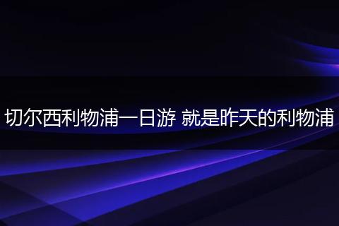 切尔西利物浦一日游 就是昨天的利物浦