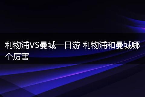 利物浦VS曼城一日游 利物浦和曼城哪个厉害