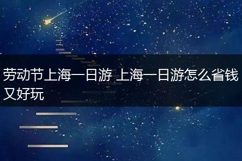 劳动节上海一日游 上海一日游怎么省钱又好玩