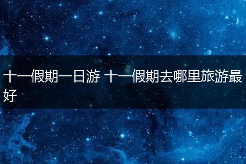 十一假期一日游 十一假期去哪里旅游最好