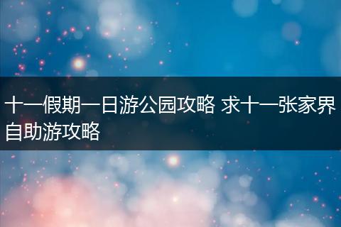 十一假期一日游公园攻略 求十一张家界自助游攻略