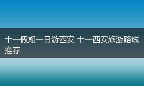 十一假期一日游西安 十一西安旅游路线推荐