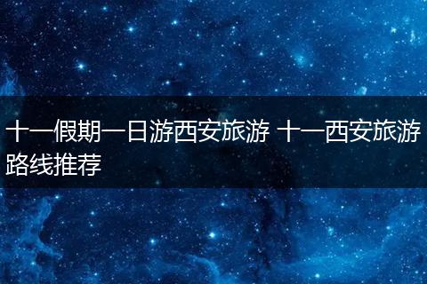 十一假期一日游西安旅游 十一西安旅游路线推荐