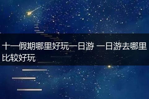 十一假期哪里好玩一日游 一日游去哪里比较好玩