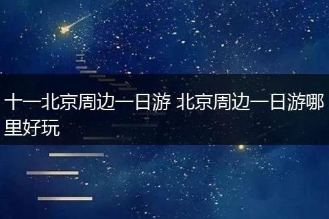 十一北京周边一日游 北京周边一日游哪里好玩
