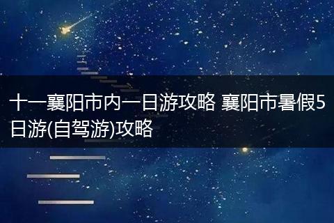 十一襄阳市内一日游攻略 襄阳市暑假5日游(自驾游)攻略