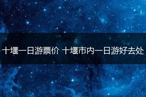 十堰一日游票价 十堰市内一日游好去处