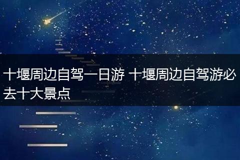 十堰周边自驾一日游 十堰周边自驾游必去十大景点