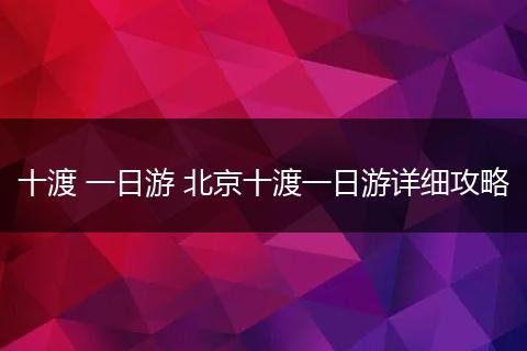 十渡 一日游 北京十渡一日游详细攻略