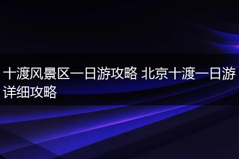 十渡风景区一日游攻略 北京十渡一日游详细攻略