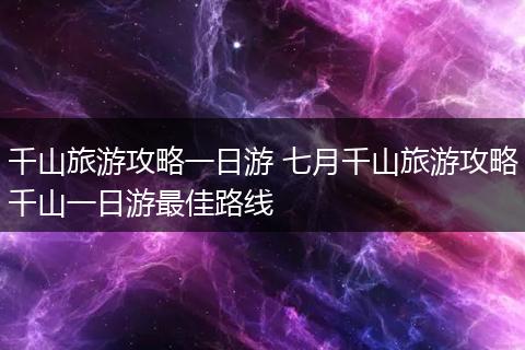 千山旅游攻略一日游 七月千山旅游攻略千山一日游最佳路线