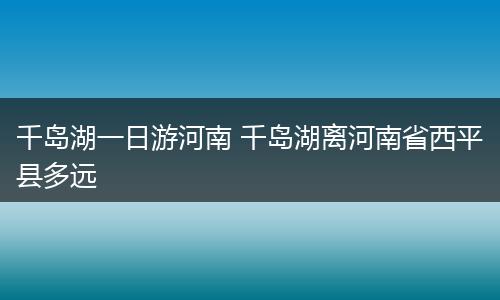 千岛湖一日游河南 千岛湖离河南省西平县多远