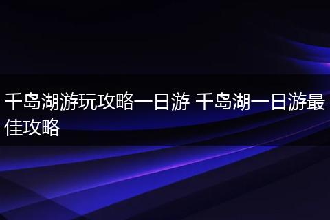 千岛湖游玩攻略一日游 千岛湖一日游最佳攻略