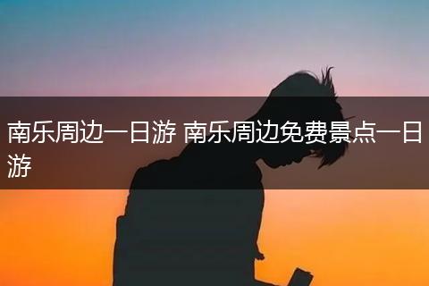 南乐周边一日游 南乐周边免费景点一日游