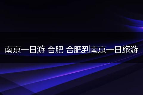 南京一日游 合肥 合肥到南京一日旅游