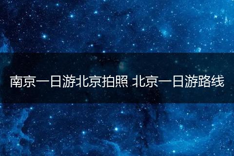 南京一日游北京拍照 北京一日游路线