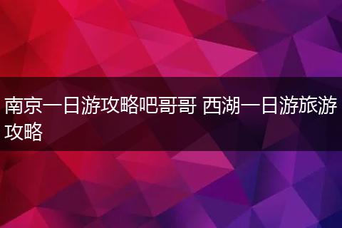 南京一日游攻略吧哥哥 西湖一日游旅游攻略