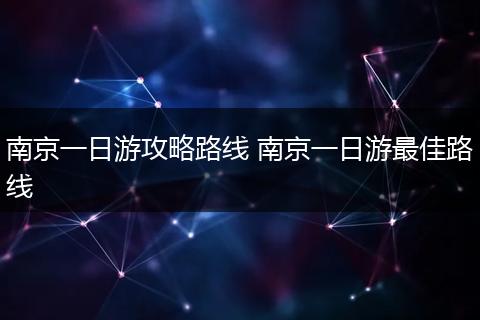 南京一日游攻略路线 南京一日游最佳路线