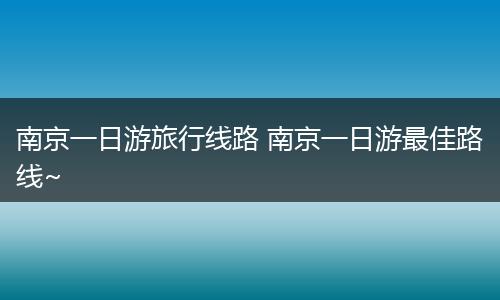 南京一日游旅行线路 南京一日游最佳路线~