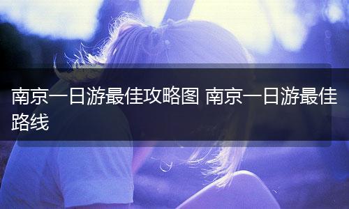 南京一日游最佳攻略图 南京一日游最佳路线
